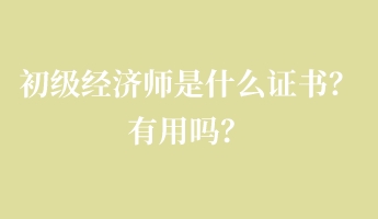 初級經(jīng)濟師是什么證書？有用嗎？