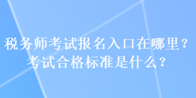 稅務(wù)師考試報(bào)名入口在哪里？考試合格標(biāo)準(zhǔn)是什么？