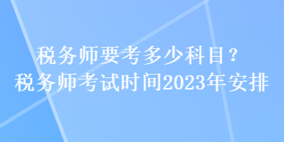 稅務(wù)師要考多少科目？稅務(wù)師考試時(shí)間2023年安排