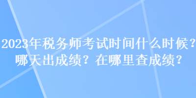 2023年稅務(wù)師考試時間什么時候？哪天出成績？在哪里查成績？