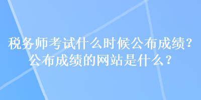 稅務師考試什么時候公布成績？公布成績的網(wǎng)站是什么？