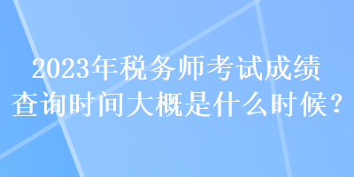 2023年稅務(wù)師考試成績(jī)查詢時(shí)間大概是什么時(shí)候？