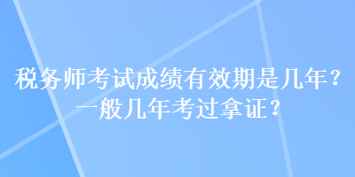 稅務(wù)師考試成績有效期是幾年？一般幾年考過拿證？