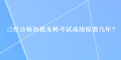 已經(jīng)合格的稅務(wù)師考試成績保留幾年？