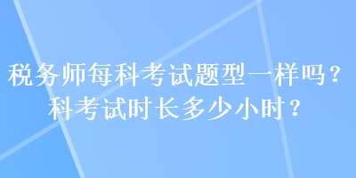 稅務(wù)師每科考試題型一樣嗎？科考試時(shí)長(zhǎng)多少小時(shí)？