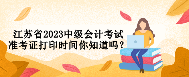 江蘇省2023中級會計考試準(zhǔn)考證打印時間你知道嗎？