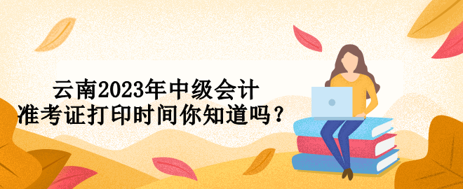 云南2023年中級會計準(zhǔn)考證打印時間你知道嗎？