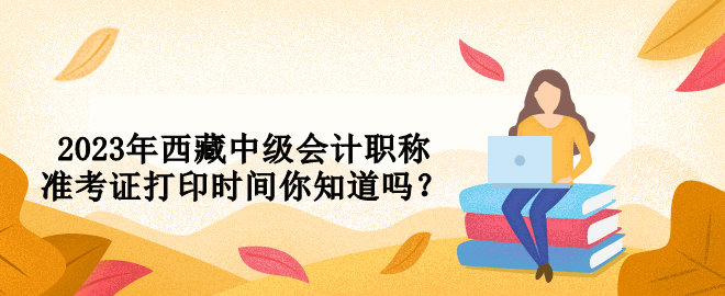 2023年西藏中級會計職稱準考證打印時間你知道嗎？