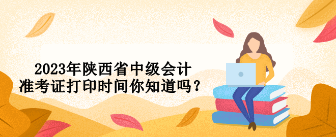 2023年陜西省中級(jí)會(huì)計(jì)準(zhǔn)考證打印時(shí)間你知道嗎？