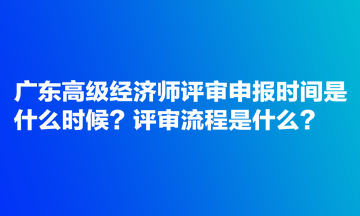 廣東高級經(jīng)濟(jì)師評審申報(bào)時(shí)間是什么時(shí)候？評審流程是什么？