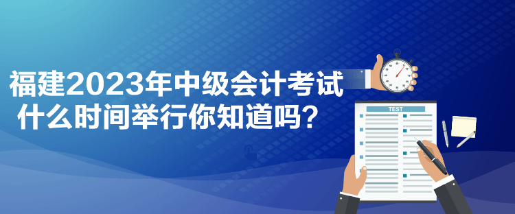 福建2023年中級(jí)會(huì)計(jì)考試什么時(shí)間舉行你知道嗎？