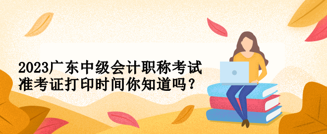 2023廣東中級(jí)會(huì)計(jì)職稱考試準(zhǔn)考證打印時(shí)間你知道嗎？