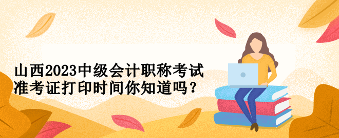 山西2023中級會計職稱考試準考證打印時間你知道嗎？