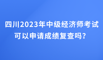 四川2023年中級經(jīng)濟(jì)師考試可以申請成績復(fù)查嗎？