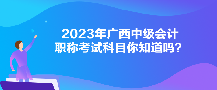 2023年廣西中級(jí)會(huì)計(jì)職稱(chēng)考試科目你知道嗎？