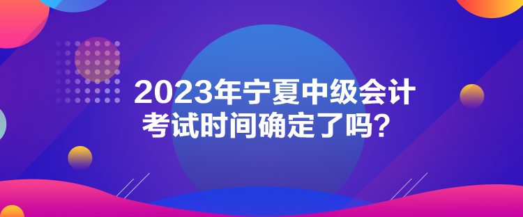 2023年寧夏中級會計考試時間確定了嗎？