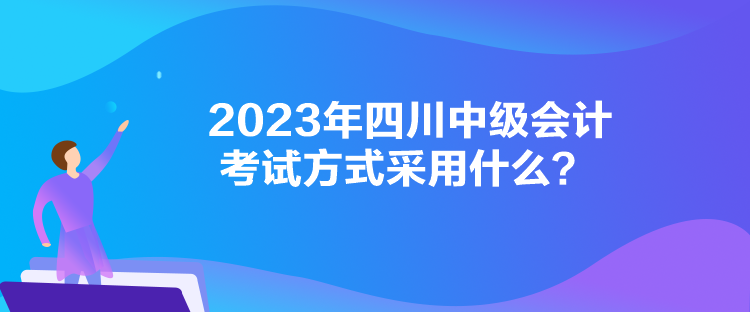 2023年四川中級(jí)會(huì)計(jì)考試方式采用什么？