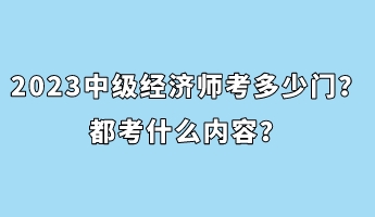 2023年中級經(jīng)濟(jì)師考多少門？都考什么內(nèi)容？