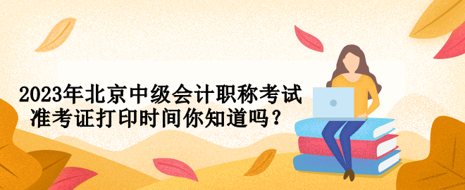 2023年北京中級會計職稱考試準考證打印時間你知道嗎？