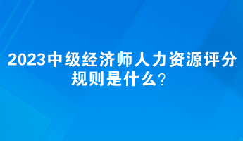 2023中級經(jīng)濟師人力資源評分規(guī)則是什么？