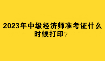 2023年中級(jí)經(jīng)濟(jì)師準(zhǔn)考證什么時(shí)候打?。? suffix=