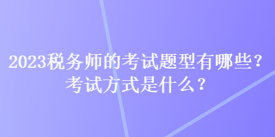 2023稅務(wù)師的考試題型有哪些？考試方式是什么？