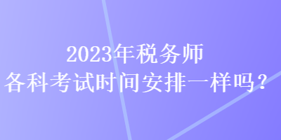 2023年稅務(wù)師各科考試時間安排一樣嗎？