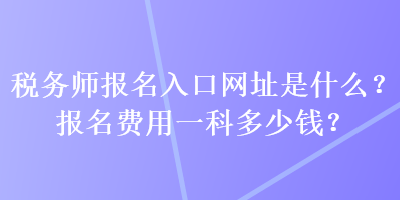 稅務師報名入口網址是什么？報名費用一科多少錢？