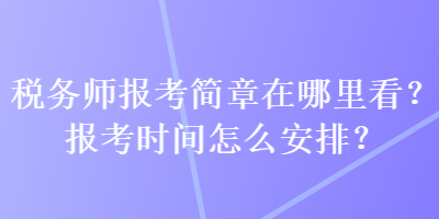 稅務(wù)師報(bào)考簡章在哪里看？報(bào)考時(shí)間怎么安排？