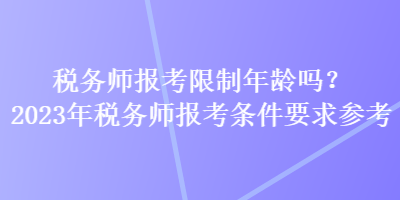 稅務(wù)師報考限制年齡嗎？2023年稅務(wù)師報考條件要求參考