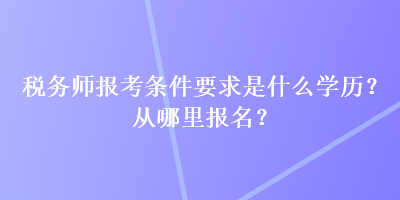 稅務(wù)師報考條件要求是什么學(xué)歷？從哪里報名？