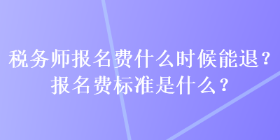 稅務(wù)師報(bào)名費(fèi)什么時(shí)候能退？報(bào)名費(fèi)標(biāo)準(zhǔn)是什么？