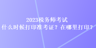 2023稅務(wù)師考試什么時(shí)候打印準(zhǔn)考證？在哪里打?。? suffix=