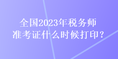 全國2023年稅務(wù)師準(zhǔn)考證什么時(shí)候打印？