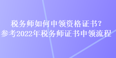 稅務(wù)師如何申領(lǐng)資格證書？參考2022年稅務(wù)師證書申領(lǐng)流程