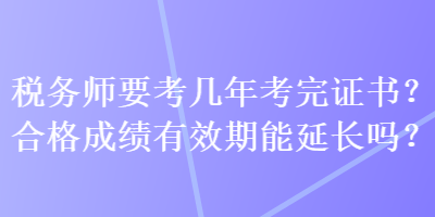 稅務(wù)師要考幾年考完證書？合格成績(jī)有效期能延長(zhǎng)嗎？