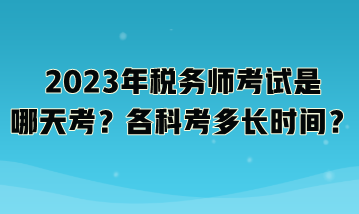 2023年稅務(wù)師考試是哪天考？各科考多長(zhǎng)時(shí)間？