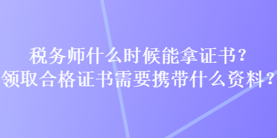 稅務(wù)師什么時候能拿證書？領(lǐng)取合格證書需要攜帶什么資料？