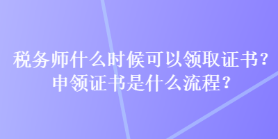 稅務(wù)師什么時(shí)候可以領(lǐng)取證書(shū)？申領(lǐng)證書(shū)是什么流程？