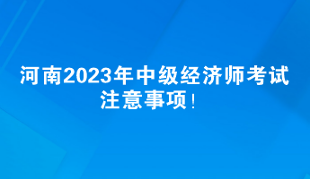 河南2023年中級(jí)經(jīng)濟(jì)師考試注意事項(xiàng)！