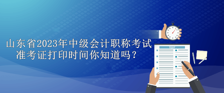 山東省2023年中級會計職稱考試準考證打印時間你知道嗎？