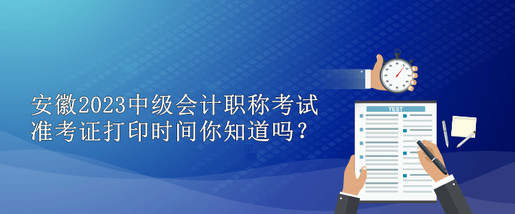 安徽2023中級會計職稱考試準考證打印時間你知道嗎？