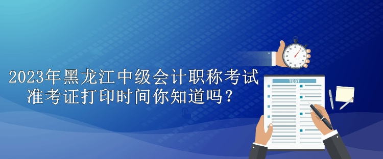 2023年黑龍江中級會計職稱考試準考證打印時間你知道嗎？