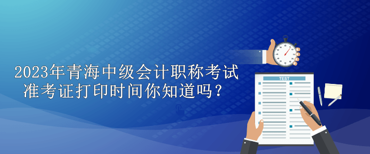 2023年青海中級(jí)會(huì)計(jì)職稱考試準(zhǔn)考證打印時(shí)間你知道嗎？