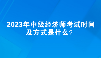 2023年中級經(jīng)濟師考試時間及方式是什么？