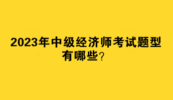 2023年中級(jí)經(jīng)濟(jì)師考試題型有哪些？