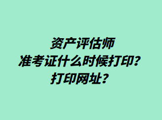 資產(chǎn)評估師準考證什么時候打印？打印網(wǎng)址？