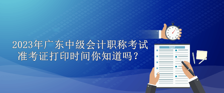 2023年廣東中級會計職稱考試準(zhǔn)考證打印時間你知道嗎？