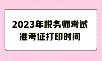 2023年稅務(wù)師考試準(zhǔn)考證打印時(shí)間