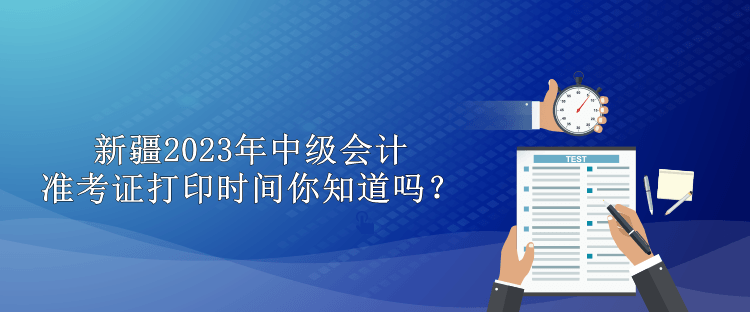 新疆2023年中級會計準考證打印時間你知道嗎？